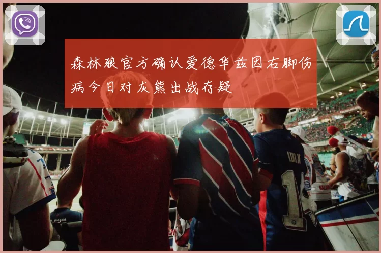 森林狼官方确认爱德华兹因右脚伤病今日对灰熊出战存疑