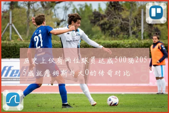 历史上仅有两位球员达成500场2055成就詹姆斯与大O的传奇对比