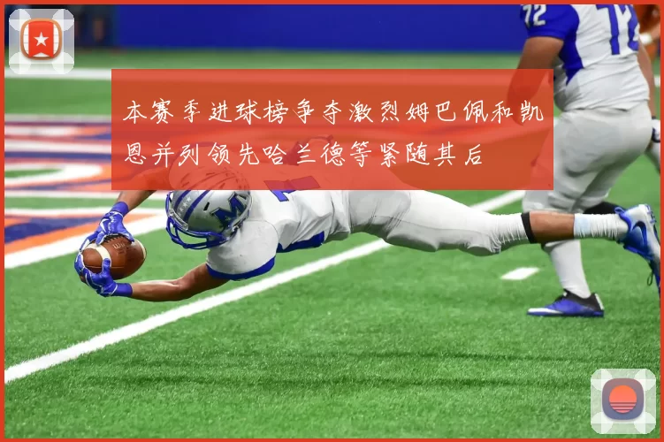 本赛季进球榜争夺激烈姆巴佩和凯恩并列领先哈兰德等紧随其后